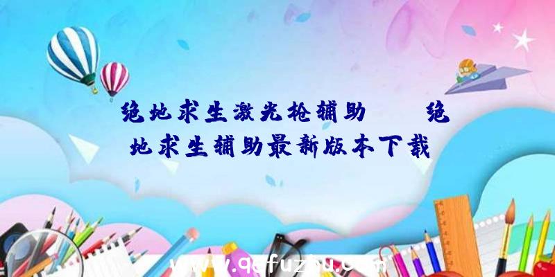 「绝地求生激光枪辅助」|jr绝地求生辅助最新版本下载